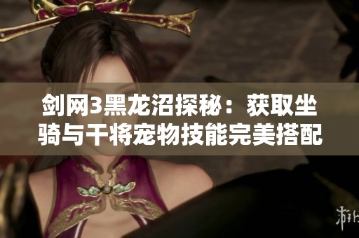 剑网3黑龙沼探秘：获取坐骑与干将宠物技能完美搭配攻略