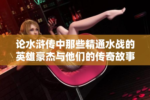 论水浒传中那些精通水战的英雄豪杰与他们的传奇故事