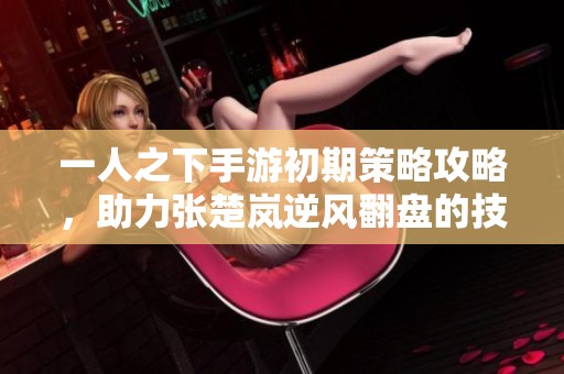 一人之下手游初期策略攻略，助力张楚岚逆风翻盘的技巧解析