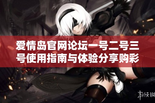 爱情岛官网论坛一号二号三号使用指南与体验分享购彩技巧