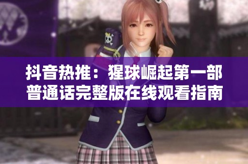 抖音热推：猩球崛起第一部普通话完整版在线观看指南