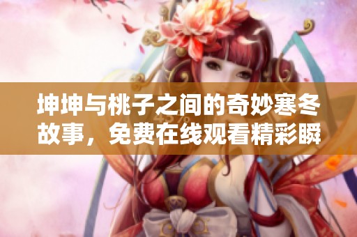 坤坤与桃子之间的奇妙寒冬故事，免费在线观看精彩瞬间