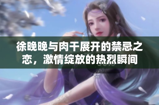 徐晚晚与肉干展开的禁忌之恋，激情绽放的热烈瞬间