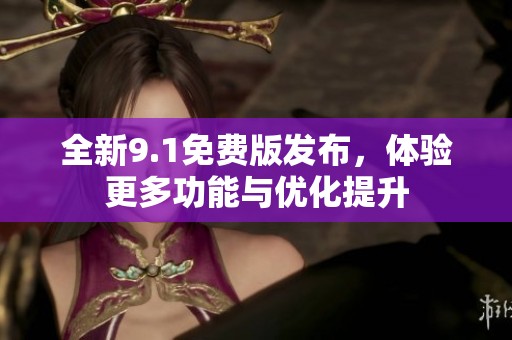 全新9.1免费版发布，体验更多功能与优化提升