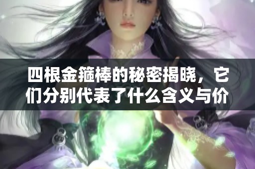 四根金箍棒的秘密揭晓，它们分别代表了什么含义与价值