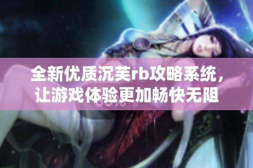 全新优质沉芙rb攻略系统，让游戏体验更加畅快无阻