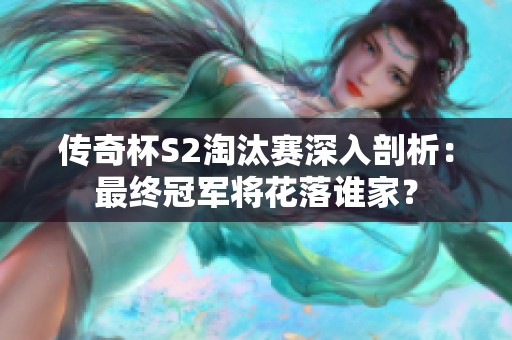 传奇杯S2淘汰赛深入剖析：最终冠军将花落谁家？