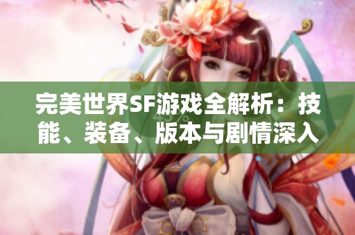 完美世界SF游戏全解析：技能、装备、版本与剧情深入剖析