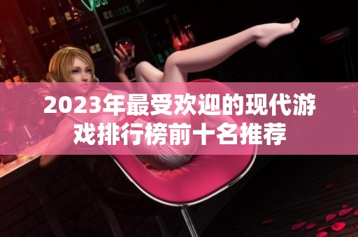 2023年最受欢迎的现代游戏排行榜前十名推荐