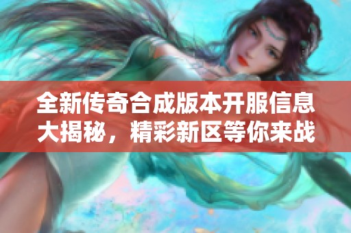 全新传奇合成版本开服信息大揭秘，精彩新区等你来战