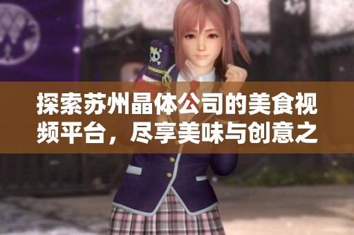 探索苏州晶体公司的美食视频平台，尽享美味与创意之旅