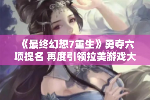 《最终幻想7重生》勇夺六项提名 再度引领拉美游戏大奖盛典