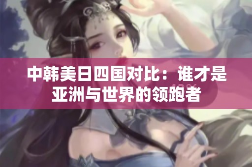 中韩美日四国对比：谁才是亚洲与世界的领跑者