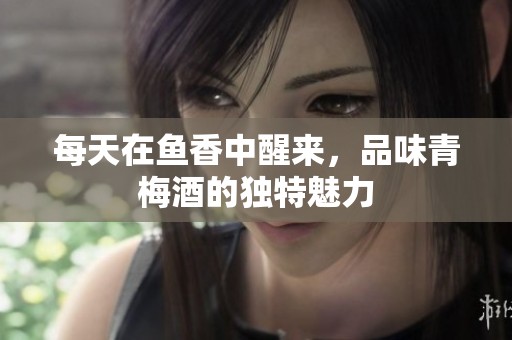 每天在鱼香中醒来，品味青梅酒的独特魅力