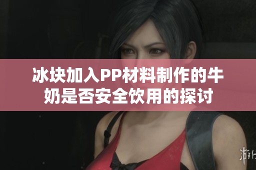 冰块加入PP材料制作的牛奶是否安全饮用的探讨