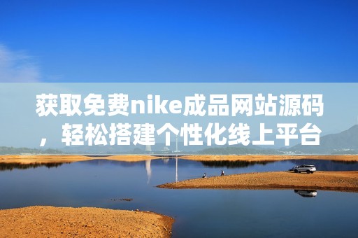 获取免费nike成品网站源码，轻松搭建个性化线上平台