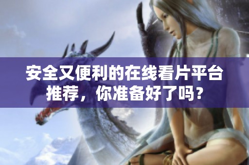 安全又便利的在线看片平台推荐，你准备好了吗？