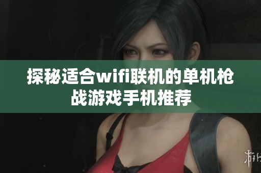 探秘适合wifi联机的单机枪战游戏手机推荐