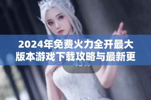 2024年免费火力全开最大版本游戏下载攻略与最新更新信息