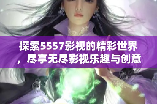 探索5557影视的精彩世界，尽享无尽影视乐趣与创意