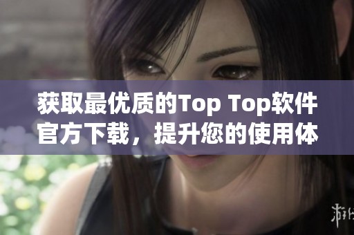 获取最优质的Top Top软件官方下载，提升您的使用体验