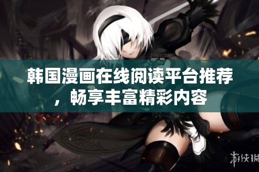 韩国漫画在线阅读平台推荐，畅享丰富精彩内容
