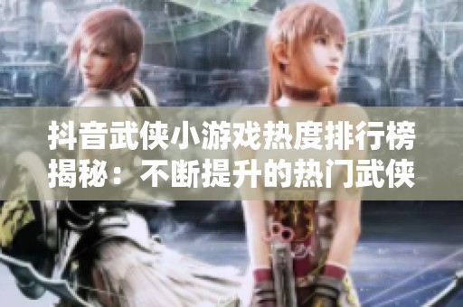 抖音武侠小游戏热度排行榜揭秘：不断提升的热门武侠游戏汇总分析