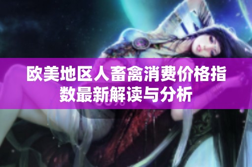 欧美地区人畜禽消费价格指数最新解读与分析