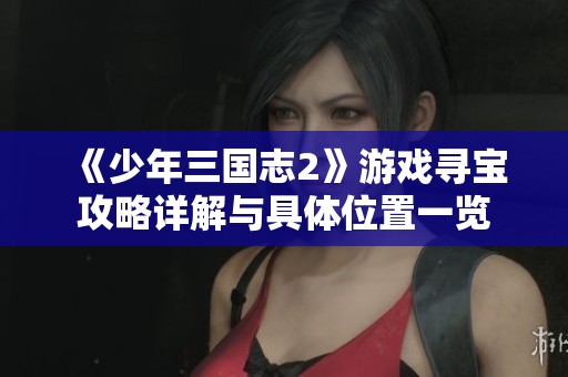 《少年三国志2》游戏寻宝攻略详解与具体位置一览