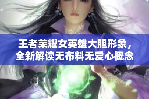 王者荣耀女英雄大胆形象，全新解读无布料无爱心概念