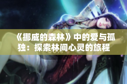 《挪威的森林》中的爱与孤独：探索林间心灵的旅程