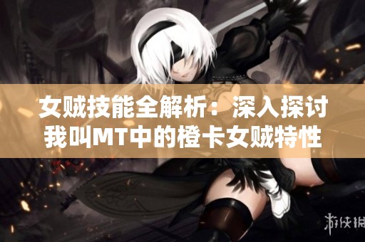 女贼技能全解析：深入探讨我叫MT中的橙卡女贼特性与策略