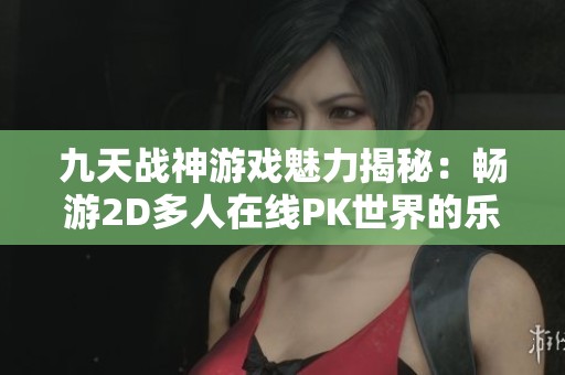 九天战神游戏魅力揭秘：畅游2D多人在线PK世界的乐趣与挑战