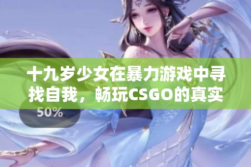 十九岁少女在暴力游戏中寻找自我，畅玩CSGO的真实体验