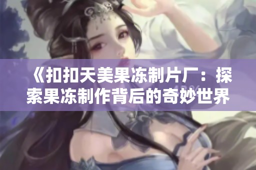 《扣扣天美果冻制片厂：探索果冻制作背后的奇妙世界》