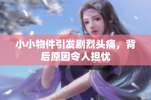 小小物件引发剧烈头痛，背后原因令人担忧