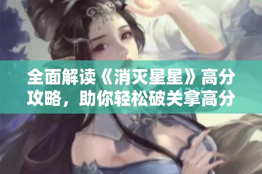 全面解读《消灭星星》高分攻略，助你轻松破关拿高分