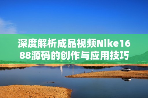 深度解析成品视频Nike1688源码的创作与应用技巧