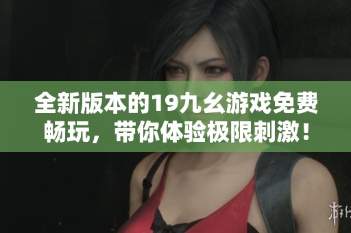 全新版本的19九幺游戏免费畅玩，带你体验极限刺激！