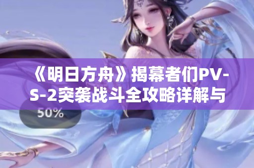 《明日方舟》揭幕者们PV-S-2突袭战斗全攻略详解与技巧分享