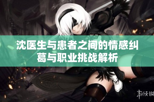 沈医生与患者之间的情感纠葛与职业挑战解析