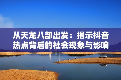 从天龙八部出发：揭示抖音热点背后的社会现象与影响
