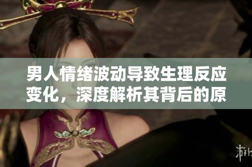 男人情绪波动导致生理反应变化，深度解析其背后的原因与影响