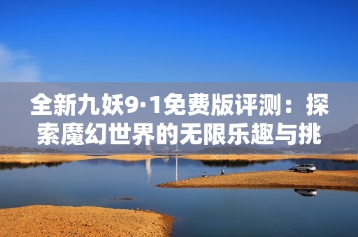 全新九妖9·1免费版评测：探索魔幻世界的无限乐趣与挑战