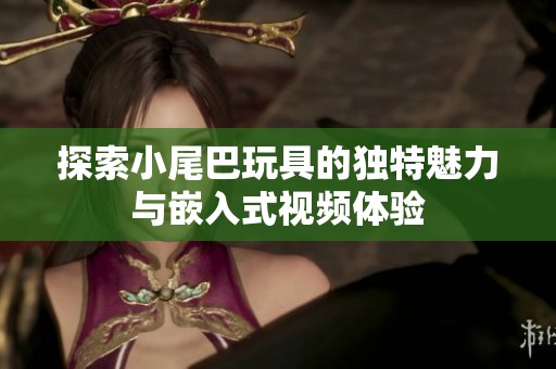探索小尾巴玩具的独特魅力与嵌入式视频体验