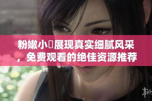 粉嫩小泬展现真实细腻风采，免费观看的绝佳资源推荐