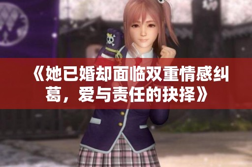 《她已婚却面临双重情感纠葛，爱与责任的抉择》