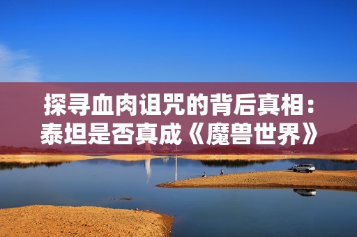 探寻血肉诅咒的背后真相：泰坦是否真成《魔兽世界》11.0的第一反派？