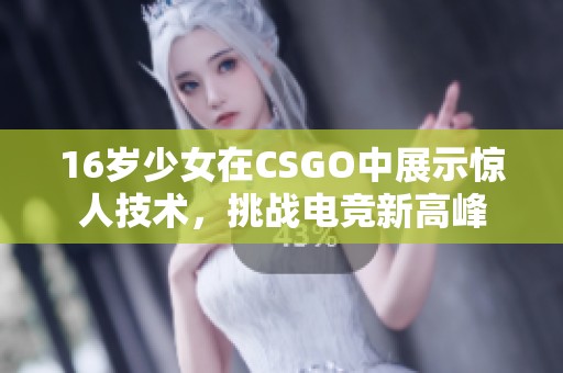 16岁少女在CSGO中展示惊人技术，挑战电竞新高峰