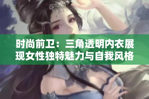 时尚前卫：三角透明内衣展现女性独特魅力与自我风格